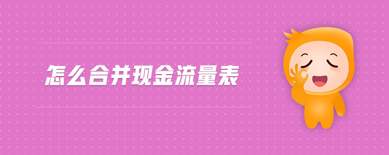 怎么合并現(xiàn)金流量表 怎么合并現(xiàn)金流量表