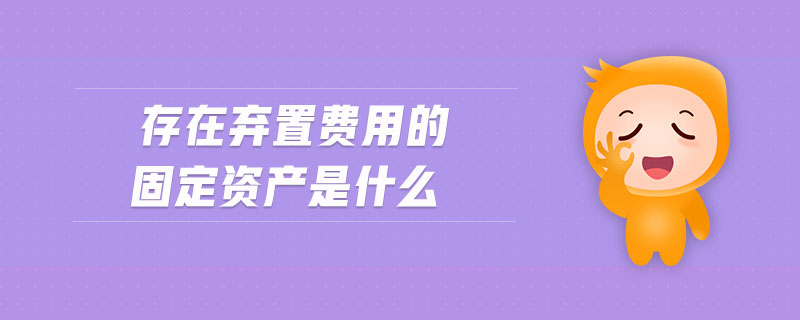 存在棄置費(fèi)用的固定資產(chǎn)是什么 存在棄置費(fèi)用的固定資產(chǎn)是什么