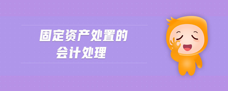 固定資產(chǎn)處置的會(huì)計(jì)處理 固定資產(chǎn)處置的會(huì)計(jì)處理