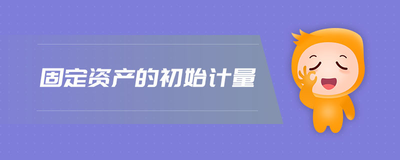 固定資產(chǎn)的初始計(jì)量