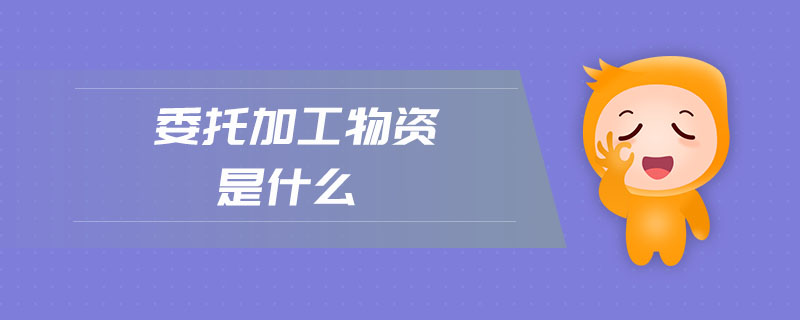 委托加工物資是什么
