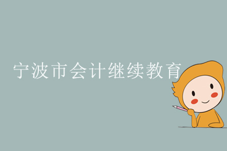 2019年浙江省寧波市會計繼續(xù)教育規(guī)則概述 2019年浙江省寧波市會計繼續(xù)教育規(guī)則概述
