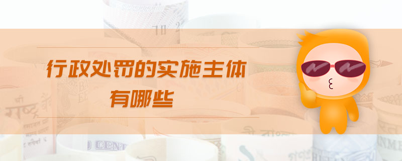 行政處罰的實(shí)施主體有哪些 行政處罰的實(shí)施主體有哪些