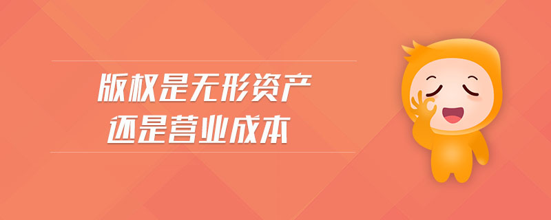 版權是無形資產還是營業(yè)成本 版權是無形資產還是營業(yè)成本