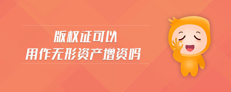 版權(quán)證可以用作無形資產(chǎn)增資嗎