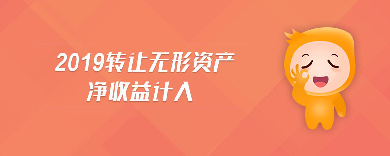 2019轉(zhuǎn)讓無形資產(chǎn)凈收益計(jì)入 2019轉(zhuǎn)讓無形資產(chǎn)凈收益計(jì)入