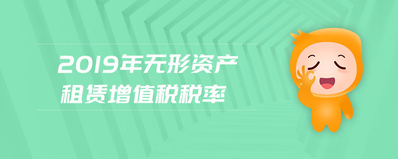 2019年無(wú)形資產(chǎn)租賃增值稅稅率 2019年無(wú)形資產(chǎn)租賃增值稅稅率