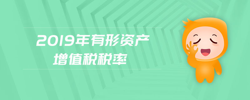 2019年有形資產(chǎn)增值稅稅率 2019年有形資產(chǎn)增值稅稅率