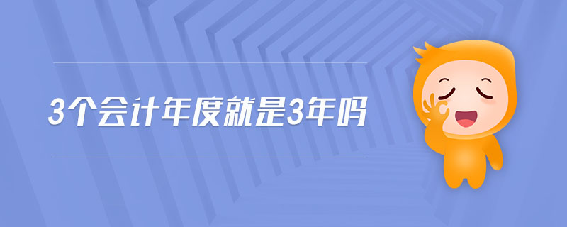 3個(gè)會(huì)計(jì)年度就是3年嗎 3個(gè)會(huì)計(jì)年度就是3年嗎