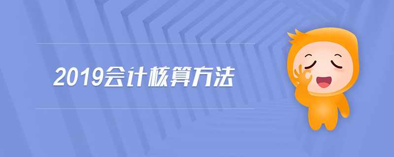 2019會(huì)計(jì)核算方法 2019會(huì)計(jì)核算方法
