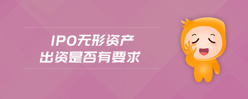 ipo無(wú)形資產(chǎn)出資是否有要求 ipo無(wú)形資產(chǎn)出資是否有要求