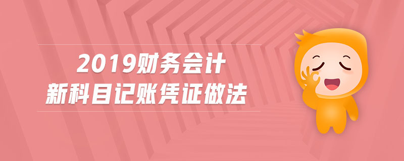 2019財務(wù)會計新科目記賬憑證做法