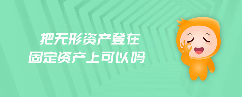 把無(wú)形資產(chǎn)登在固定資產(chǎn)上可以嗎 把無(wú)形資產(chǎn)登在固定資產(chǎn)上可以嗎