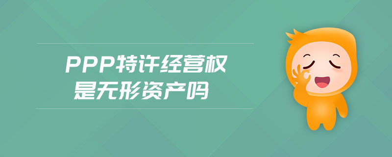ppp特許經(jīng)營(yíng)權(quán)是無(wú)形資產(chǎn)嗎 ppp特許經(jīng)營(yíng)權(quán)是無(wú)形資產(chǎn)嗎