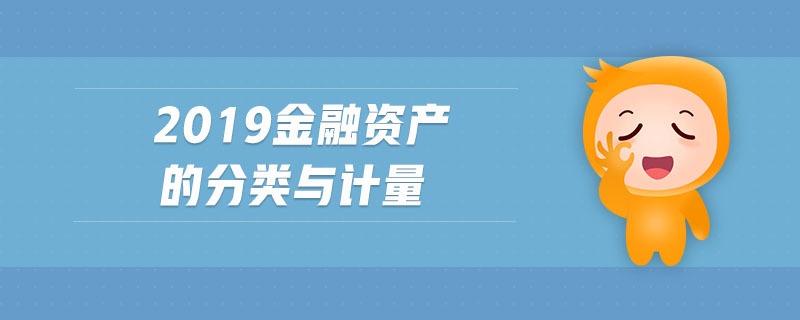2019金融資產(chǎn)的分類與計量 2019金融資產(chǎn)的分類與計量