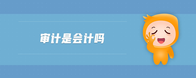 審計(jì)是會計(jì)嗎 審計(jì)是會計(jì)嗎