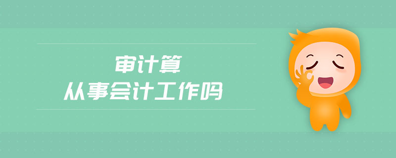 審計(jì)算從事會(huì)計(jì)工作嗎 審計(jì)算從事會(huì)計(jì)工作嗎