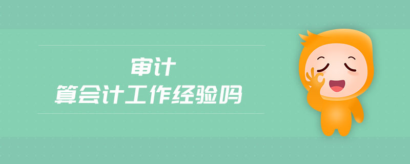 審計(jì)算會計(jì)工作經(jīng)驗(yàn)嗎 審計(jì)算會計(jì)工作經(jīng)驗(yàn)嗎
