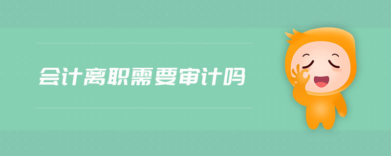 會(huì)計(jì)離職需要審計(jì)嗎