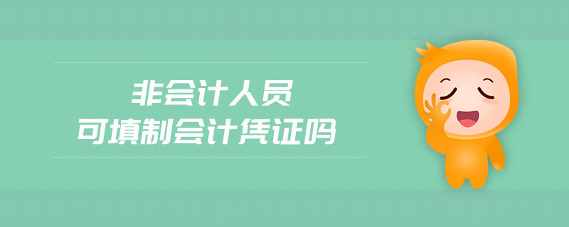 非會(huì)計(jì)人員可填制會(huì)計(jì)憑證嗎 非會(huì)計(jì)人員可填制會(huì)計(jì)憑證嗎