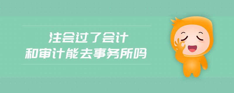 注會過了會計和審計能去事務所嗎 注會過了會計和審計能去事務所嗎