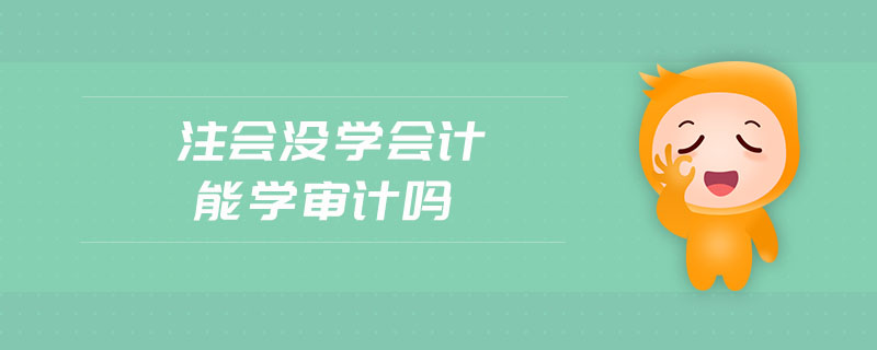 注會沒學(xué)會計(jì)能學(xué)審計(jì)嗎 注會沒學(xué)會計(jì)能學(xué)審計(jì)嗎