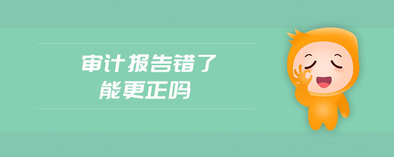 審計(jì)報(bào)告錯(cuò)了能更正嗎 審計(jì)報(bào)告錯(cuò)了能更正嗎