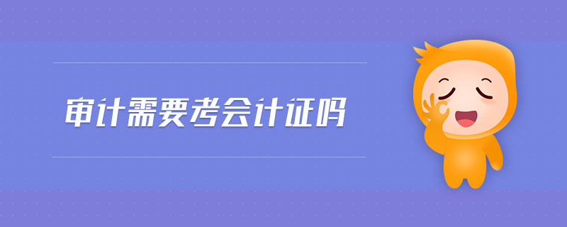 審計需要考會計證嗎 審計需要考會計證嗎