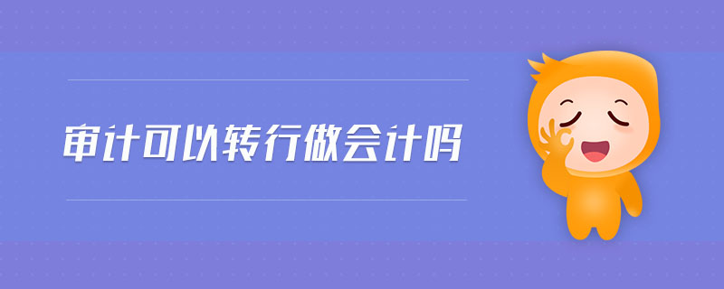 審計(jì)可以轉(zhuǎn)行做會(huì)計(jì)嗎 審計(jì)可以轉(zhuǎn)行做會(huì)計(jì)嗎