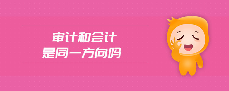 審計(jì)和會(huì)計(jì)是同一方向嗎 審計(jì)和會(huì)計(jì)是同一方向嗎