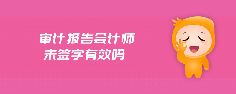 審計(jì)報(bào)告會(huì)計(jì)師未簽字有效嗎 審計(jì)報(bào)告會(huì)計(jì)師未簽字有效嗎