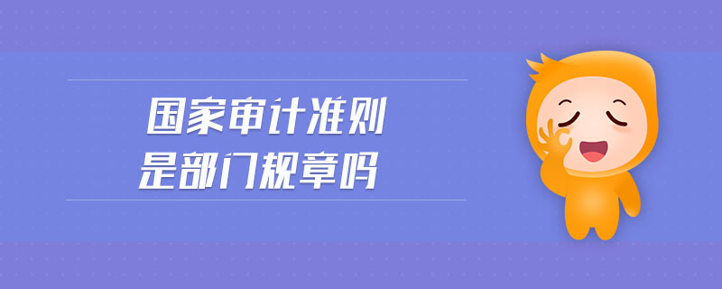 國家審計(jì)準(zhǔn)則是部門規(guī)章嗎 國家審計(jì)準(zhǔn)則是部門規(guī)章嗎
