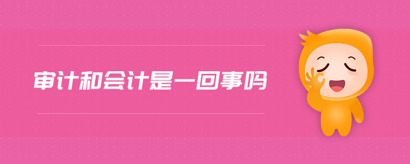 審計和會計是一回事嗎 審計和會計是一回事嗎