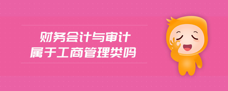 財(cái)務(wù)會(huì)計(jì)與審計(jì)屬于工商管理類嗎 財(cái)務(wù)會(huì)計(jì)與審計(jì)屬于工商管理類嗎