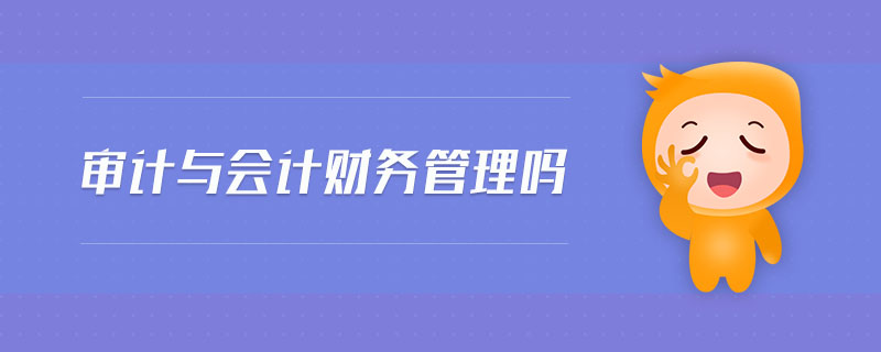 審計與會計財務(wù)管理嗎 審計與會計財務(wù)管理嗎