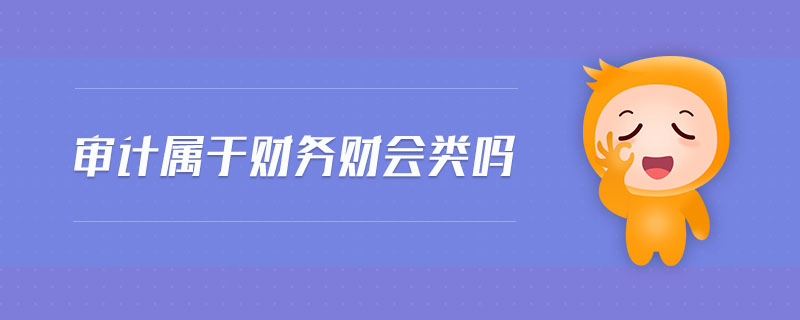 審計(jì)屬于財(cái)務(wù)財(cái)會(huì)類嗎 審計(jì)屬于財(cái)務(wù)財(cái)會(huì)類嗎
