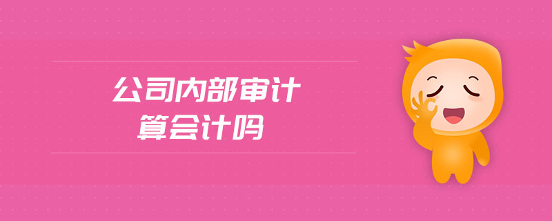 公司內(nèi)部審計(jì)算會(huì)計(jì)嗎 公司內(nèi)部審計(jì)算會(huì)計(jì)嗎