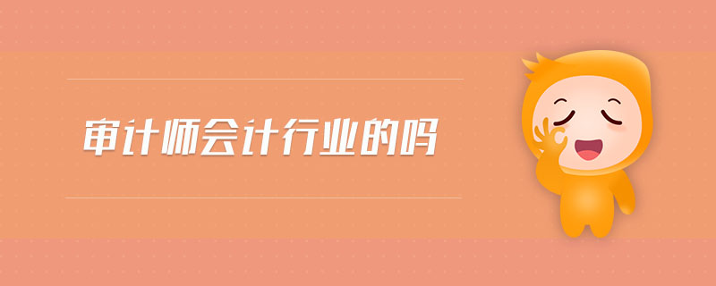 審計(jì)師會(huì)計(jì)行業(yè)的嗎 審計(jì)師會(huì)計(jì)行業(yè)的嗎