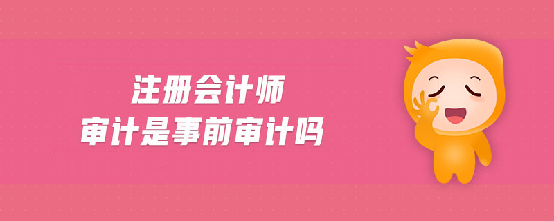 注冊會(huì)計(jì)師審計(jì)是事前審計(jì)嗎 注冊會(huì)計(jì)師審計(jì)是事前審計(jì)嗎