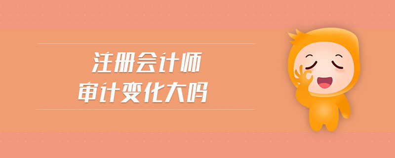 注冊會計師審計變化大嗎 注冊會計師審計變化大嗎
