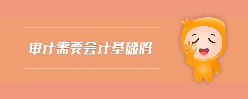 審計(jì)需要會(huì)計(jì)基礎(chǔ)嗎 審計(jì)需要會(huì)計(jì)基礎(chǔ)嗎
