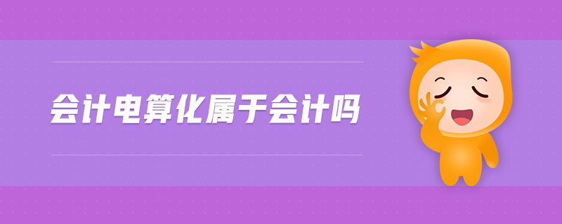 會(huì)計(jì)電算化屬于會(huì)計(jì)嗎 會(huì)計(jì)電算化屬于會(huì)計(jì)嗎