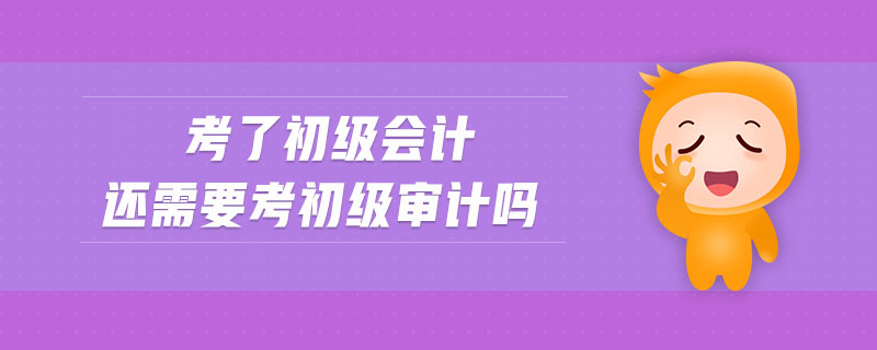考了初級(jí)會(huì)計(jì)還需要考初級(jí)審計(jì)嗎 考了初級(jí)會(huì)計(jì)還需要考初級(jí)審計(jì)嗎