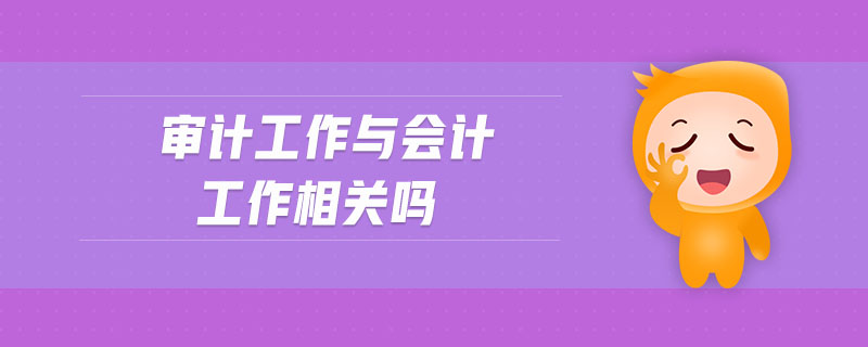 審計工作與會計工作相關(guān)嗎 審計工作與會計工作相關(guān)嗎