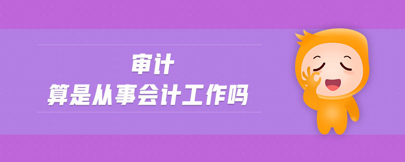 審計(jì)算是從事會計(jì)工作嗎 審計(jì)算是從事會計(jì)工作嗎