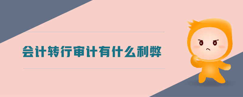 會(huì)計(jì)轉(zhuǎn)行審計(jì)有什么利弊 會(huì)計(jì)轉(zhuǎn)行審計(jì)有什么利弊
