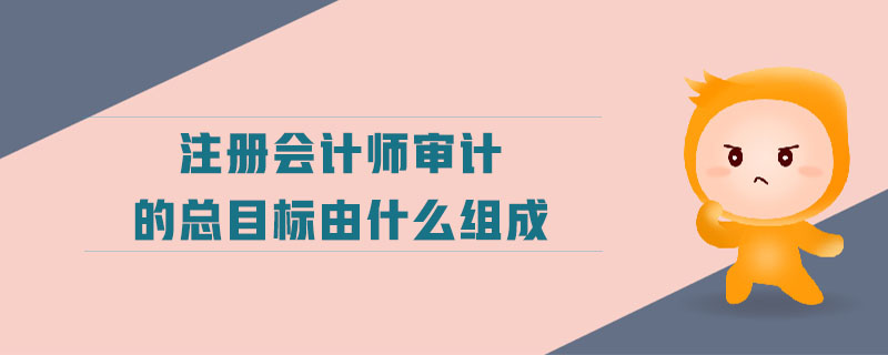 注冊會計師審計的總目標由什么組成 注冊會計師審計的總目標由什么組成