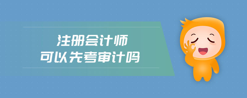注冊會計師可以先考審計嗎 注冊會計師可以先考審計嗎