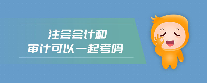 注會(huì)會(huì)計(jì)和審計(jì)可以一起考嗎