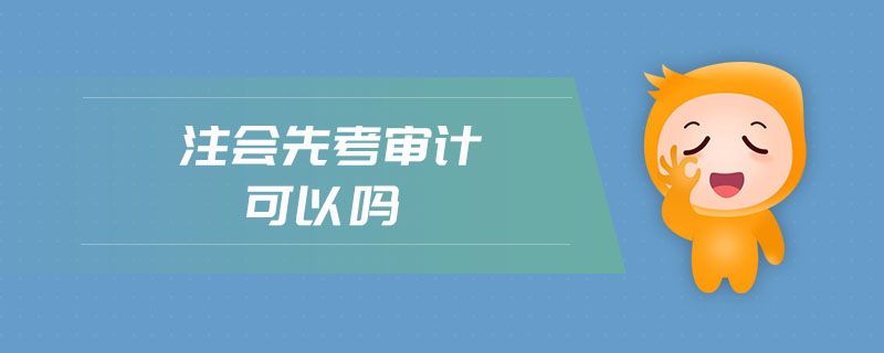 注會(huì)先考審計(jì)可以嗎 注會(huì)先考審計(jì)可以嗎